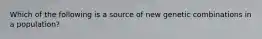 Which of the following is a source of new genetic combinations in a population?