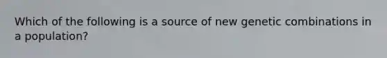 Which of the following is a source of new genetic combinations in a population?