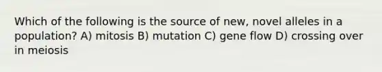 Which of the following is the source of new, novel alleles in a population? A) mitosis B) mutation C) gene flow D) crossing over in meiosis