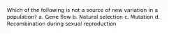 Which of the following is not a source of new variation in a population? a. Gene flow b. Natural selection c. Mutation d. Recombination during sexual reproduction