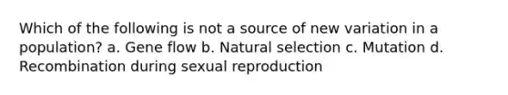 Which of the following is not a source of new variation in a population? a. Gene flow b. Natural selection c. Mutation d. Recombination during sexual reproduction