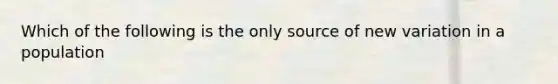 Which of the following is the only source of new variation in a population