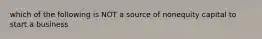 which of the following is NOT a source of nonequity capital to start a business