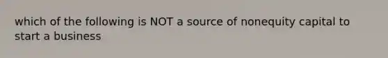 which of the following is NOT a source of nonequity capital to start a business