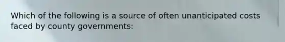 Which of the following is a source of often unanticipated costs faced by county governments: