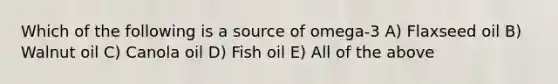 Which of the following is a source of omega-3 A) Flaxseed oil B) Walnut oil C) Canola oil D) Fish oil E) All of the above