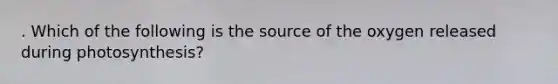 . Which of the following is the source of the oxygen released during photosynthesis?