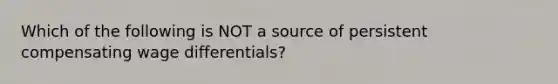 Which of the following is NOT a source of persistent compensating wage differentials?