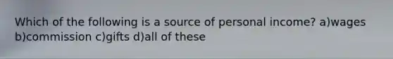 Which of the following is a source of personal income? a)wages b)commission c)gifts d)all of these