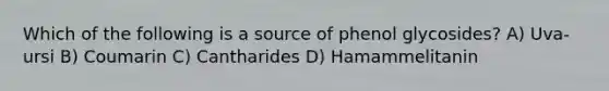 Which of the following is a source of phenol glycosides? A) Uva-ursi B) Coumarin C) Cantharides D) Hamammelitanin