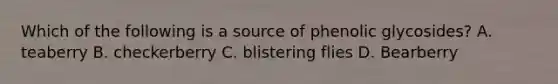 Which of the following is a source of phenolic glycosides? A. teaberry B. checkerberry C. blistering flies D. Bearberry