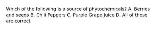 Which of the following is a source of phytochemicals? A. Berries and seeds B. Chili Peppers C. Purple Grape Juice D. All of these are correct