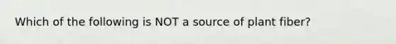 Which of the following is NOT a source of plant fiber?