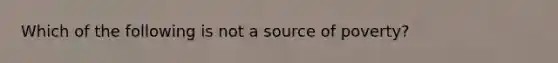 Which of the following is not a source of poverty?