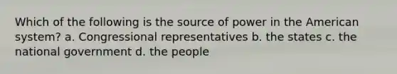 Which of the following is the source of power in the American system? a. Congressional representatives b. the states c. the national government d. the people