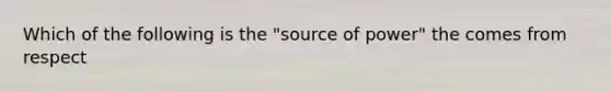 Which of the following is the "source of power" the comes from respect