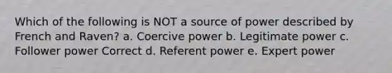 Which of the following is NOT a source of power described by French and Raven? a. Coercive power b. Legitimate power c. Follower power Correct d. Referent power e. Expert power