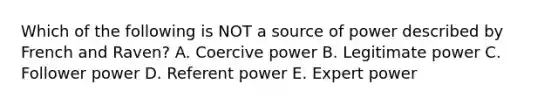 Which of the following is NOT a source of power described by French and Raven? A. Coercive power B. Legitimate power C. Follower power D. Referent power E. Expert power