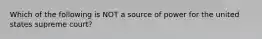 Which of the following is NOT a source of power for the united states supreme court?