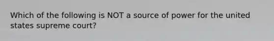 Which of the following is NOT a source of power for the united states supreme court?