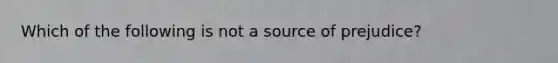 Which of the following is not a source of prejudice?