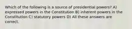 Which of the following is a source of presidential powers? A) expressed powers in the Constitution B) inherent powers in the Constitution C) statutory powers D) All these answers are correct.