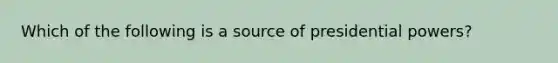 Which of the following is a source of presidential powers?