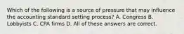 Which of the following is a source of pressure that may influence the accounting standard setting process? A. Congress B. Lobbyists C. CPA firms D. All of these answers are correct.