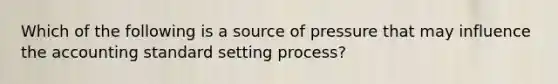 Which of the following is a source of pressure that may influence the accounting standard setting process?