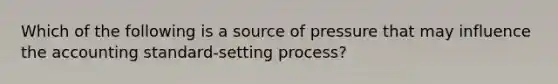 Which of the following is a source of pressure that may influence the accounting standard-setting process?