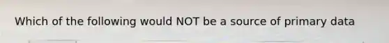 Which of the following would NOT be a source of primary data