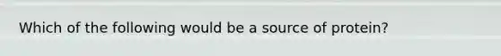 Which of the following would be a source of protein?​