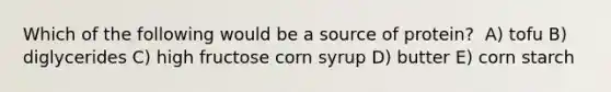 Which of the following would be a source of protein?​ ​ A) tofu B) diglycerides C) ​high fructose corn syrup D) ​butter E) corn starch