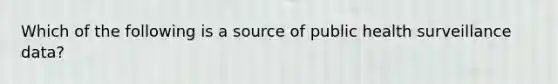 Which of the following is a source of public health surveillance data?