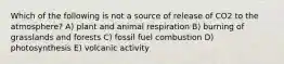 Which of the following is not a source of release of CO2 to the atmosphere? A) plant and animal respiration B) burning of grasslands and forests C) fossil fuel combustion D) photosynthesis E) volcanic activity