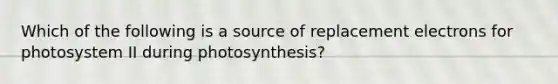 Which of the following is a source of replacement electrons for photosystem II during photosynthesis?