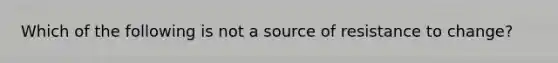 Which of the following is not a source of resistance to change?