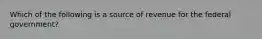 Which of the following is a source of revenue for the federal government?