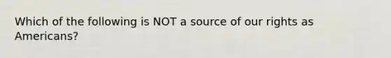 Which of the following is NOT a source of our rights as Americans?