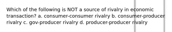 Which of the following is NOT a source of rivalry in economic transaction? a. consumer-consumer rivalry b. consumer-producer rivalry c. gov-producer rivalry d. producer-producer rivalry