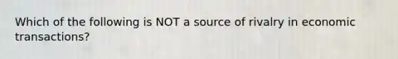 Which of the following is NOT a source of rivalry in economic transactions?