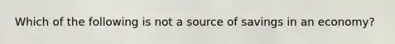 Which of the following is not a source of savings in an economy?