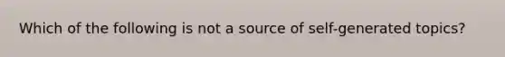 Which of the following is not a source of self-generated topics?