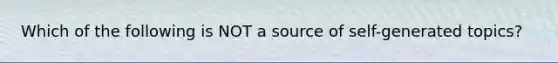 Which of the following is NOT a source of self-generated topics?