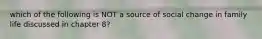 which of the following is NOT a source of social change in family life discussed in chapter 8?