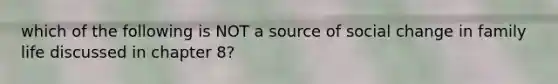 which of the following is NOT a source of social change in family life discussed in chapter 8?