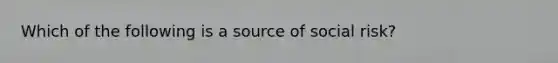 Which of the following is a source of social risk?