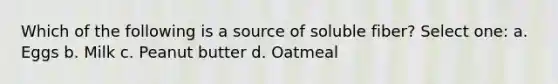 Which of the following is a source of soluble fiber? Select one: a. Eggs b. Milk c. Peanut butter d. Oatmeal