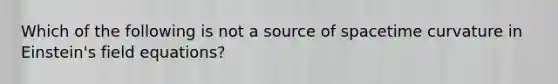 Which of the following is not a source of spacetime curvature in Einstein's field equations?