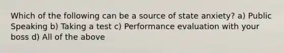 Which of the following can be a source of state anxiety? a) Public Speaking b) Taking a test c) Performance evaluation with your boss d) All of the above